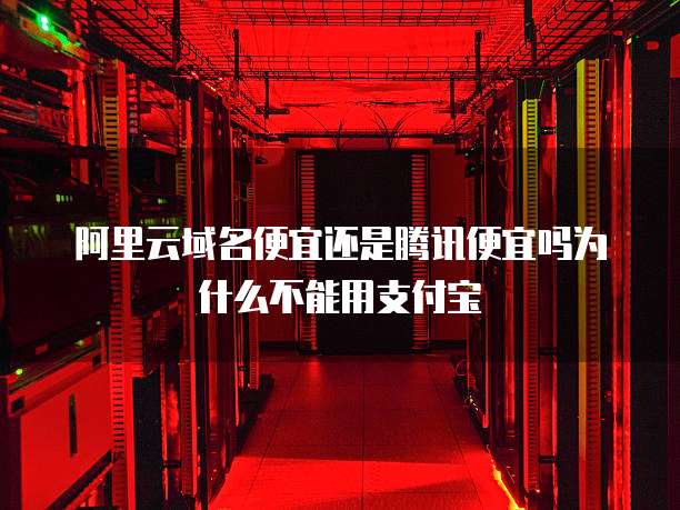 阿里云域名便宜还是腾讯便宜吗为什么不能用支付宝
