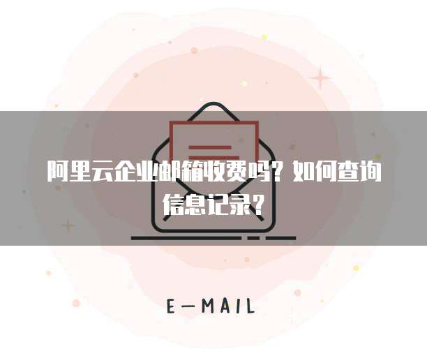 阿里云企业邮箱收费吗？如何查询信息记录？