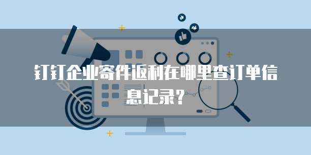 钉钉企业寄件返利在哪里查订单信息记录?