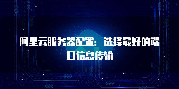 阿里云服务器配置:选择最好的端口信息传输