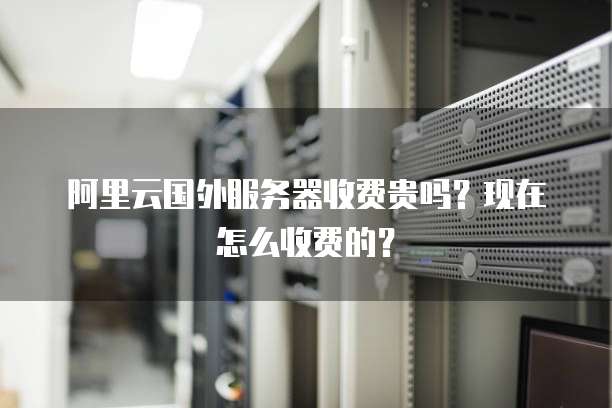 阿里云国外服务器收费贵吗?现在怎么收费的?