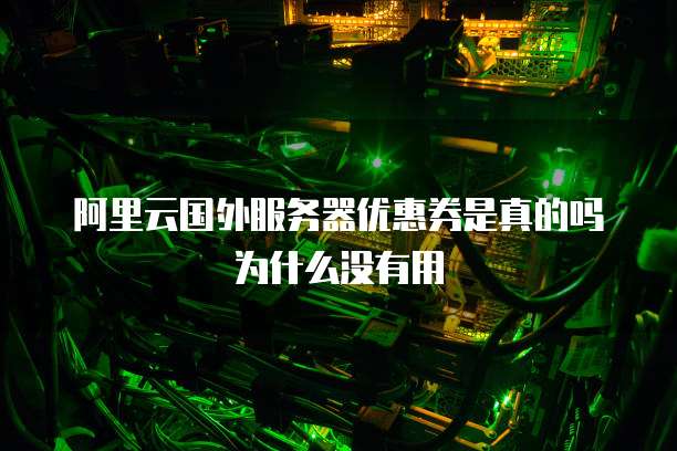 阿里云国外服务器优惠券是真的吗为什么没有用