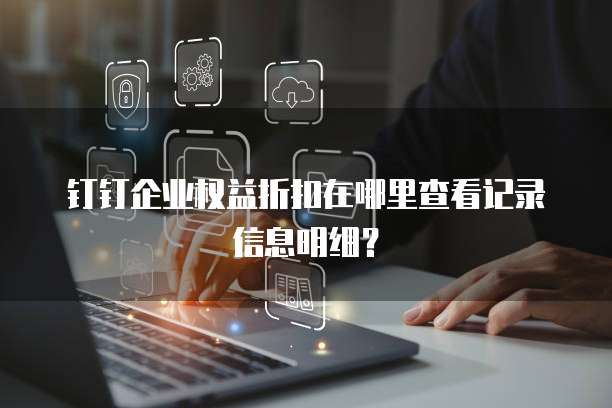 钉钉企业权益折扣在哪里查看记录信息明细?