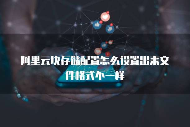 阿里云块存储配置怎么设置出来文件格式不一样