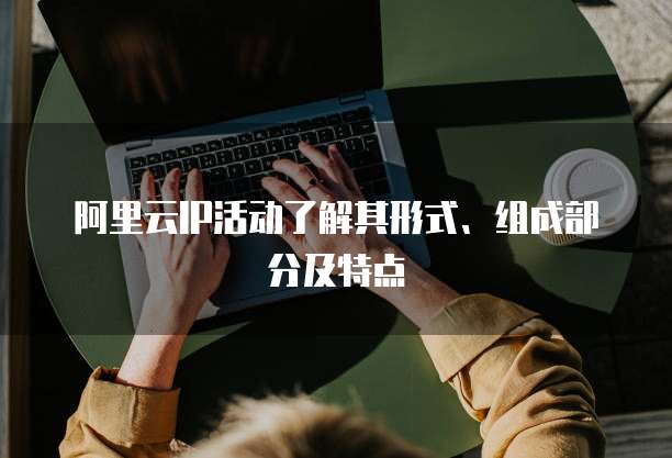阿里云IP活动了解其形式、组成部分及特点