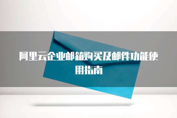 阿里云企业邮箱购买及邮件功能使用指南