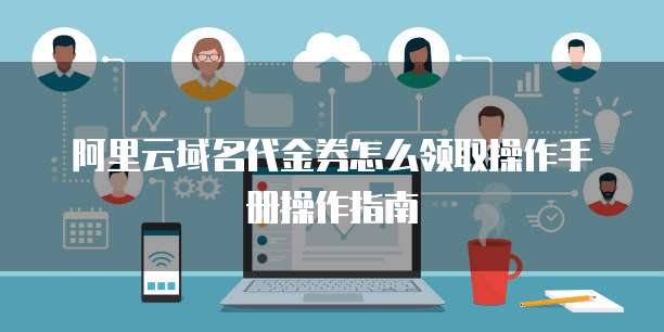 阿里云域名代金券怎么领取操作手册操作指南