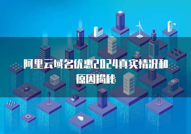 阿里云域名优惠2024真实情况和原因揭秘
