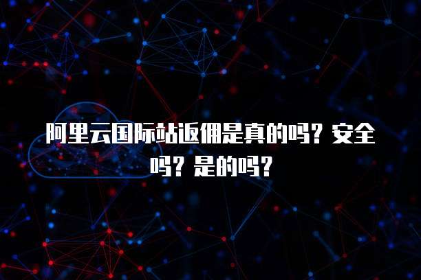 阿里云国际站返佣是真的吗？安全吗？是的吗？