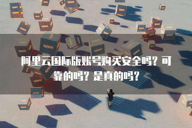 阿里云国际版账号购买安全吗?可靠的吗?是真的吗?