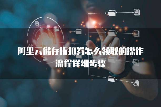 阿里云储存折扣券怎么领取的操作流程详细步骤