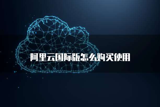 阿里云国际版怎么购买使用