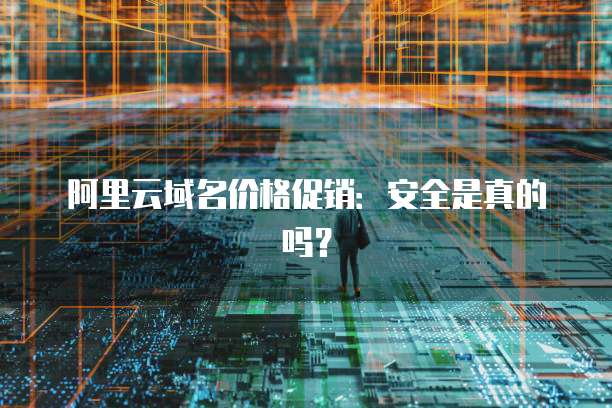 阿里云域名价格促销:安全是真的吗?