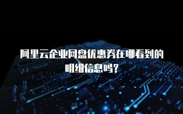 阿里云企业网盘优惠券在哪看到的明细信息吗?