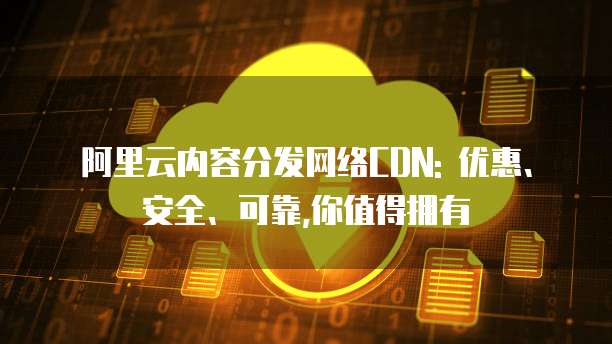 阿里云内容分发网络CDN: 优惠、安全、可靠,你值得拥有