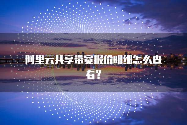 阿里云共享带宽报价明细怎么查看?