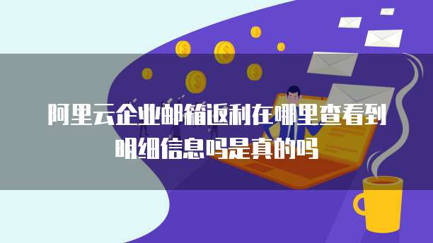 阿里云企业邮箱返利在哪里查看到明细信息吗是真的吗