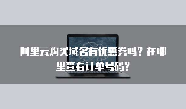 阿里云购买域名有优惠券吗?在哪里查看订单号码?