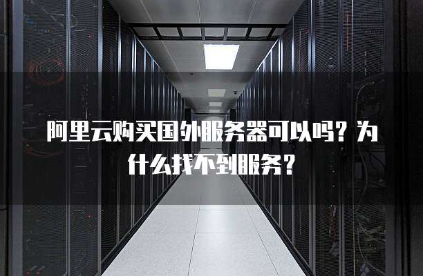 阿里云购买国外服务器可以吗?为什么找不到服务?