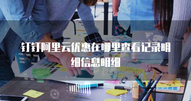 钉钉阿里云优惠在哪里查看记录明细信息明细