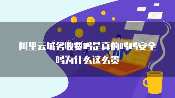 阿里云域名收费吗是真的吗吗安全吗为什么这么贵