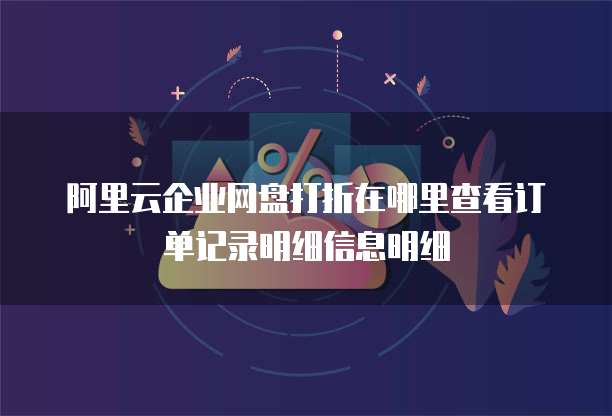 阿里云企业网盘打折在哪里查看订单记录明细信息明细
