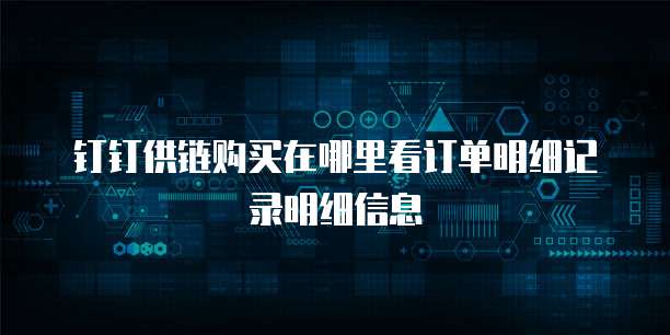 钉钉供链购买在哪里看订单明细记录明细信息