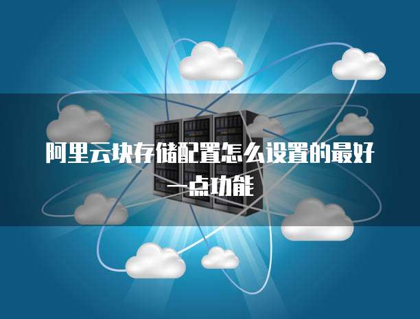 阿里云块存储配置怎么设置的最好一点功能