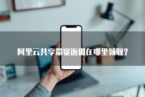 阿里云共享带宽返佣在哪里领取?