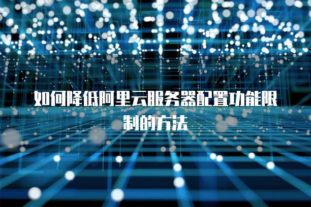 如何降低阿里云服务器配置功能限制的方法