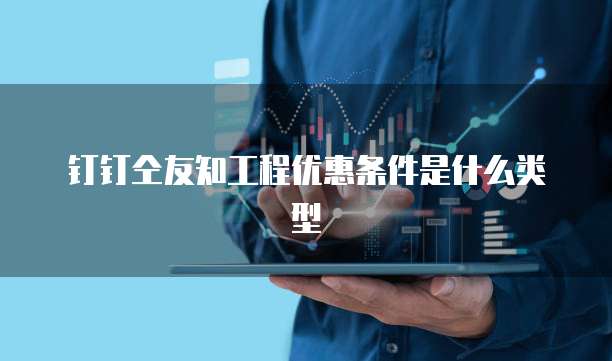 钉钉仝友知工程优惠条件是什么类型