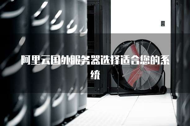 阿里云国外服务器选择适合您的系统