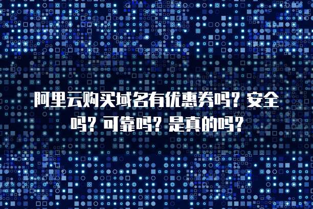 阿里云购买域名有优惠券吗?安全吗?可靠吗?是真的吗?