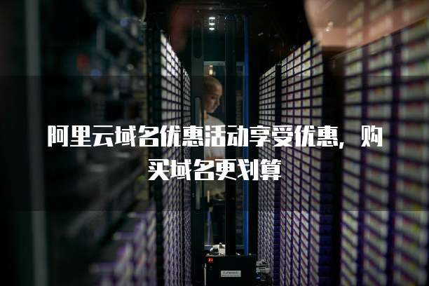 阿里云域名优惠活动享受优惠，购买域名更划算