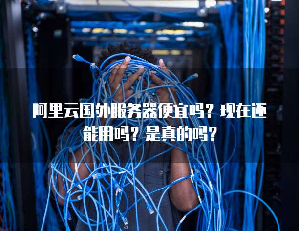 阿里云国外服务器便宜吗?现在还能用吗?是真的吗?