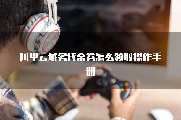 阿里云域名代金券怎么领取操作手册