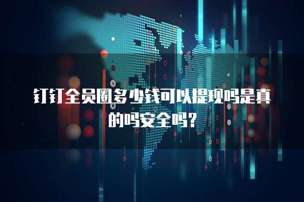 钉钉全员圈多少钱可以提现吗是真的吗安全吗?