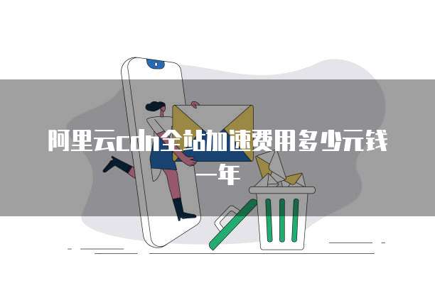 阿里云CDN全站加速费用多少元钱一年