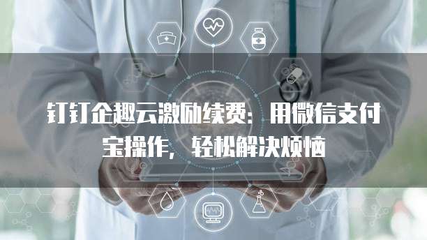 钉钉企趣云激励续费:用微信支付宝操作,轻松解决烦恼
