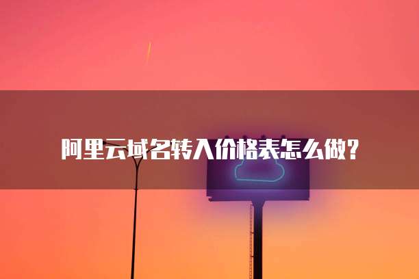 阿里云域名转入价格表怎么做?