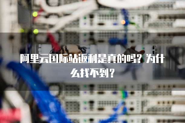 阿里云国际站返利是真的吗?为什么找不到?