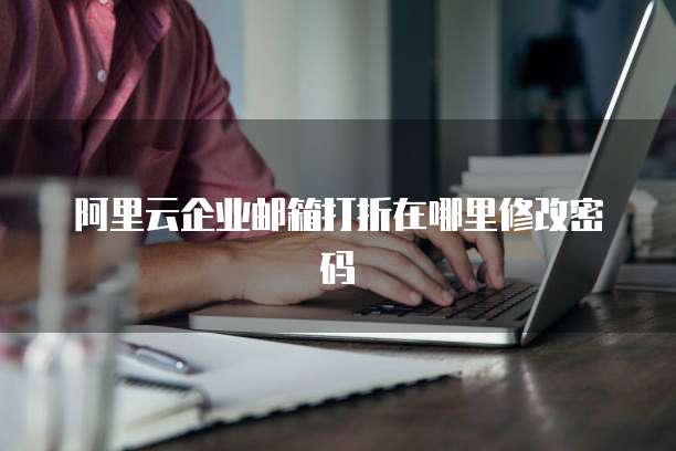 阿里云企业邮箱打折在哪里修改密码