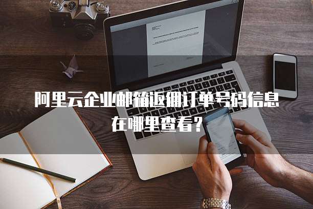 阿里云企业邮箱返佣订单号码信息在哪里查看?