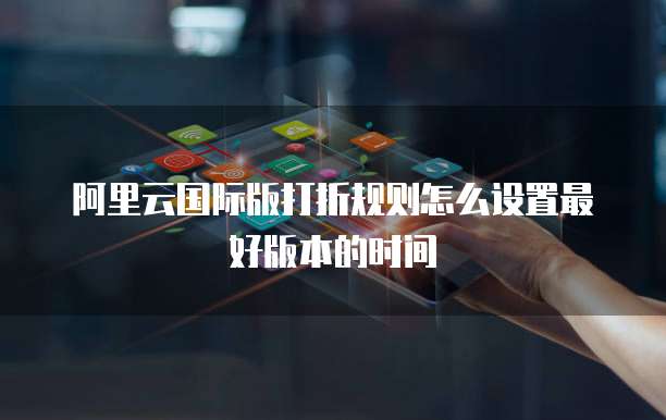 阿里云国际版打折规则怎么设置最好版本的时间