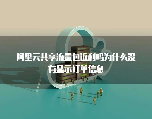 阿里云共享流量包返利吗为什么没有显示订单信息