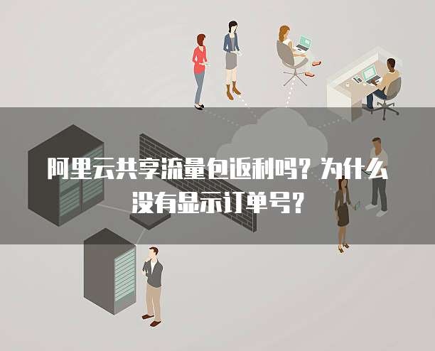 阿里云共享流量包返利吗?为什么没有显示订单号?