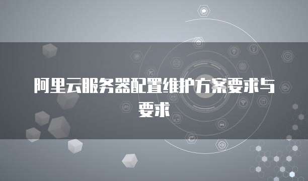 阿里云服务器配置维护方案要求与要求