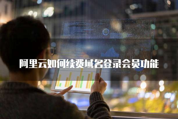 阿里云如何续费域名登录会员功能