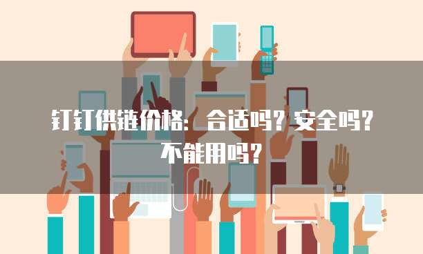 钉钉供链价格:合适吗?安全吗?不能用吗?