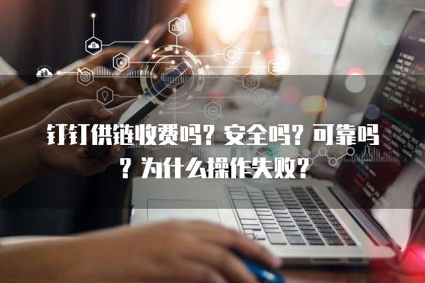 钉钉供链收费吗?安全吗?可靠吗?为什么操作失败?